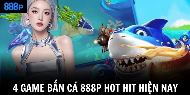 4 game bắn cá 888P hot hit hiện nay